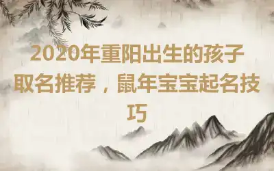 2020年重阳出生的孩子取名推荐,鼠年宝宝起名技巧