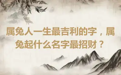 属兔人一生最吉利的字，属兔起什么名字最招财？