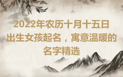 2022年农历十月十五日出生女孩起名，寓意温暖的名字精选