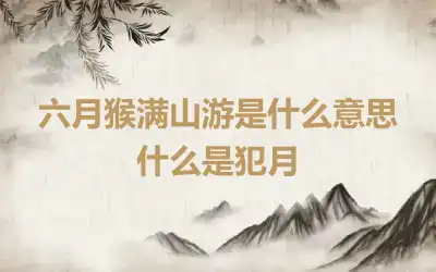 六月猴满山游是什么意思 什么是犯月