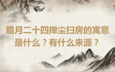 腊月二十四掸尘扫房的寓意是什么？有什么来源？