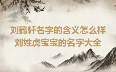 刘懿轩名字的含义怎么样 刘姓虎宝宝的名字大全