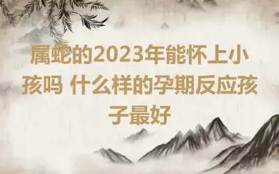 属蛇的2023年能怀上小孩吗 什么样的孕期反应孩子最好