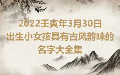 2022壬寅年3月30日出生小女孩具有古风韵味的名字大全集