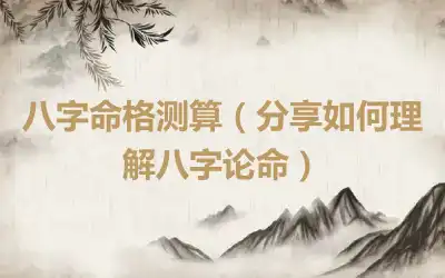 八字命格测算（分享如何理解八字论命）