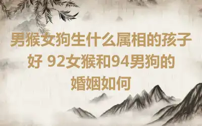 男猴女狗生什么属相的孩子好 92女猴和94男狗的婚姻如何