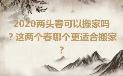 2020两头春可以搬家吗？这两个春哪个更适合搬家？