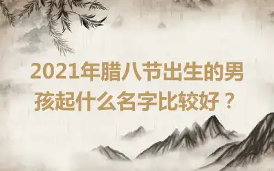 2021年腊八节出生的男孩起什么名字比较好？