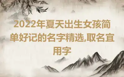 2022年夏天出生女孩简单好记的名字精选,取名宜用字