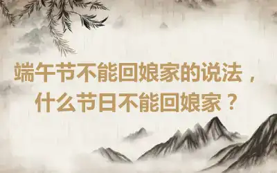 端午节不能回娘家的说法，什么节日不能回娘家？