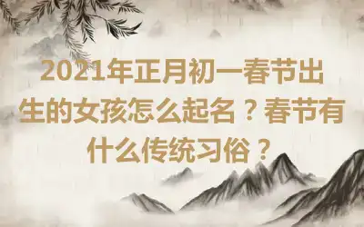 2021年正月初一春节出生的女孩怎么起名？春节有什么传统习俗？