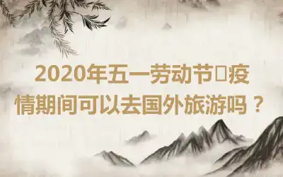 2020年五一劳动节·疫情期间可以去国外旅游吗？