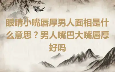 眼睛小嘴唇厚男人面相是什么意思？男人嘴巴大嘴唇厚好吗