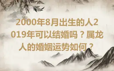 2000年8月出生的人2019年可以结婚吗？属龙人的婚姻运势如何？