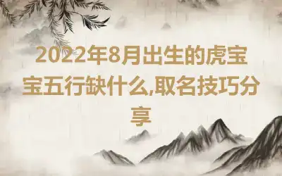 2022年8月出生的虎宝宝五行缺什么,取名技巧分享