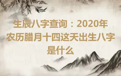 生辰八字查询：2020年农历腊月十四这天出生八字是什么