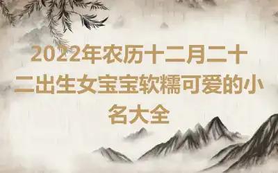 2022年农历十二月二十二出生女宝宝软糯可爱的小名大全