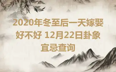 2020年冬至后一天嫁娶好不好 12月22日卦象宜忌查询
