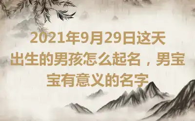 2021年9月29日这天出生的男孩怎么起名，男宝宝有意义的名字