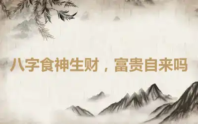 八字食神生财，富贵自来吗