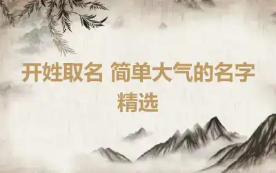 开姓取名 简单大气的名字精选