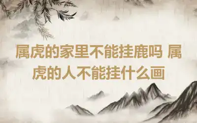 属虎的家里不能挂鹿吗 属虎的人不能挂什么画