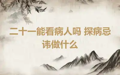 二十一能看病人吗 探病忌讳做什么