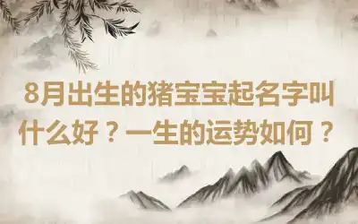 8月出生的猪宝宝起名字叫什么好？一生的运势如何？
