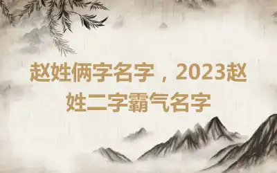 赵姓俩字名字，2023赵姓二字霸气名字
