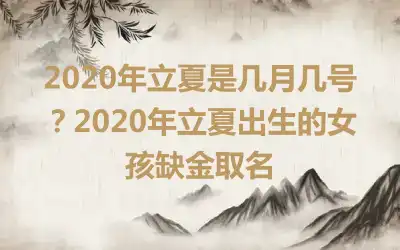 2020年立夏是几月几号？2020年立夏出生的女孩缺金取名