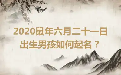 2020鼠年六月二十一日出生男孩如何起名?