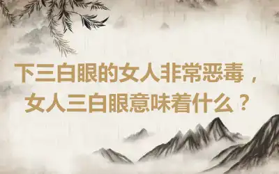 下三白眼的女人非常恶毒，女人三白眼意味着什么？