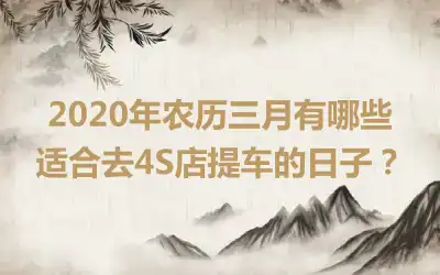 2020年农历三月有哪些适合去4S店提车的日子?