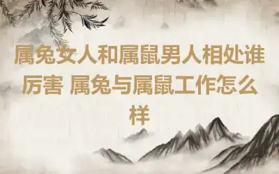 属兔女人和属鼠男人相处谁厉害 属兔与属鼠工作怎么样