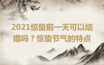 2021惊蛰前一天可以结婚吗？惊蛰节气的特点