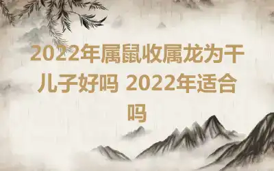 2022年属鼠收属龙为干儿子好吗 2022年适合吗