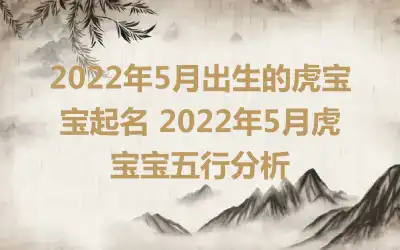 2022年5月出生的虎宝宝起名 2022年5月虎宝宝五行分析