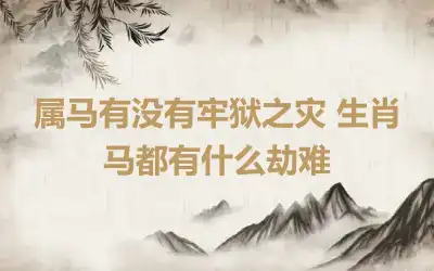 属马有没有牢狱之灾 生肖马都有什么劫难
