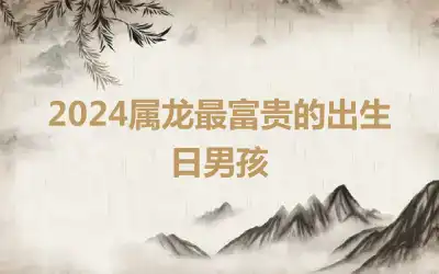 2024属龙最富贵的出生日男孩