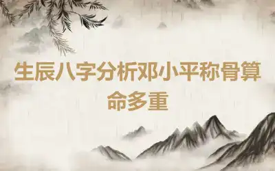生辰八字分析邓小平称骨算命多重