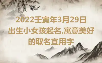 2022壬寅年3月29日出生小女孩起名,寓意美好的取名宜用字