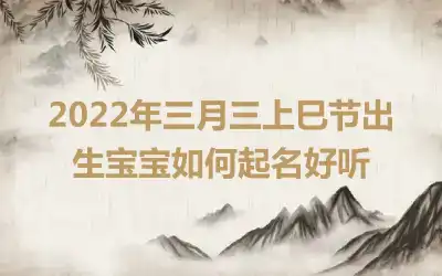 2022年三月三上巳节出生宝宝如何起名好听