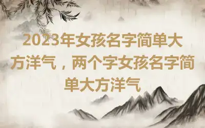 2023年女孩名字简单大方洋气，两个字女孩名字简单大方洋气