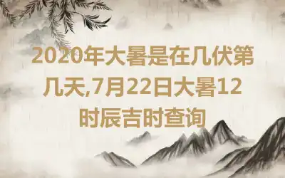 2020年大暑是在几伏第几天,7月22日大暑12时辰吉时查询