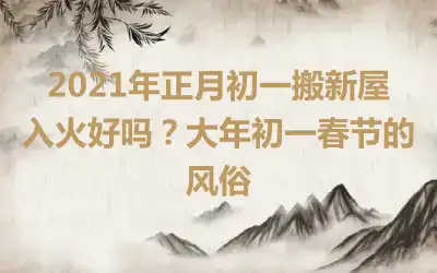 2021年正月初一搬新屋入火好吗？大年初一春节的风俗