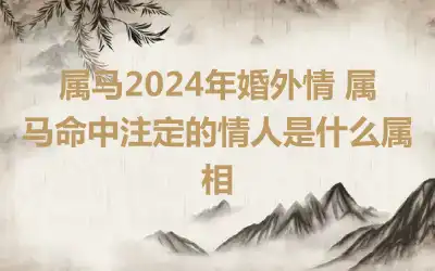 属马2024年婚外情 属马命中注定的情人是什么属相