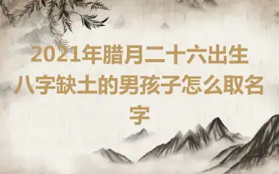 2021年腊月二十六出生八字缺土的男孩子怎么取名字