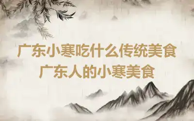 广东小寒吃什么传统美食 广东人的小寒美食