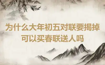 为什么大年初五对联要揭掉 可以买春联送人吗