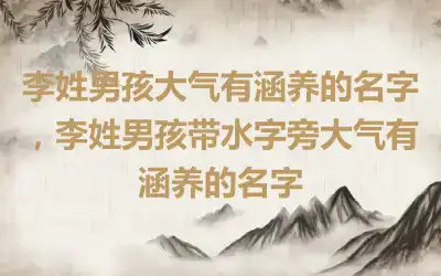 李姓男孩大气有涵养的名字，李姓男孩带水字旁大气有涵养的名字